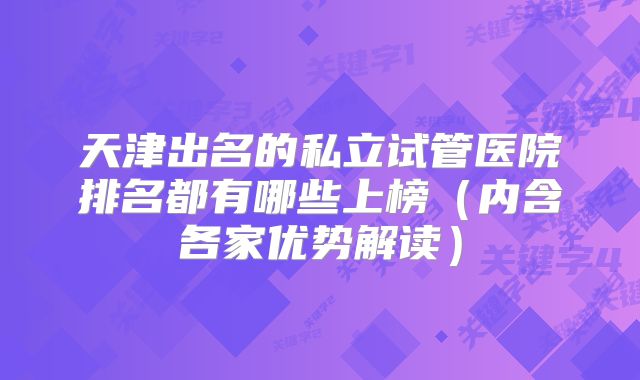 天津出名的私立试管医院排名都有哪些上榜（内含各家优势解读）