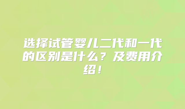 选择试管婴儿二代和一代的区别是什么?及费用介绍!