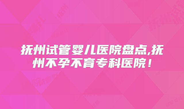 抚州试管婴儿医院盘点,抚州不孕不育专科医院！