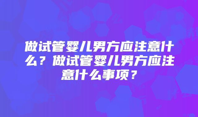 做试管婴儿男方应注意什么？做试管婴儿男方应注意什么事项？