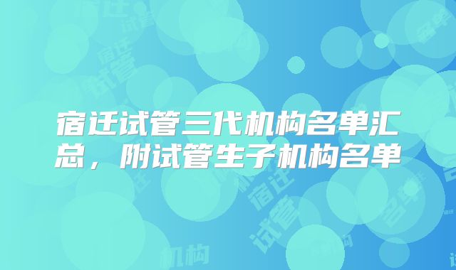 宿迁试管三代机构名单汇总,附试管生子机构名单
