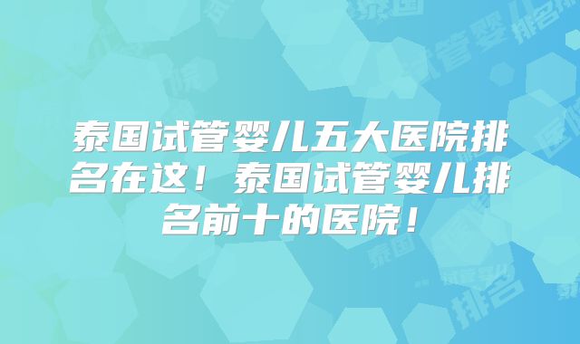泰国试管婴儿五大医院排名在这！泰国试管婴儿排名前十的医院！