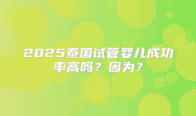 2025泰国试管婴儿成功率高吗？因为？