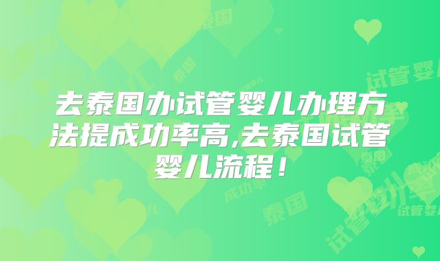 去泰国办试管婴儿办理方法提成功率高,去泰国试管婴儿流程!