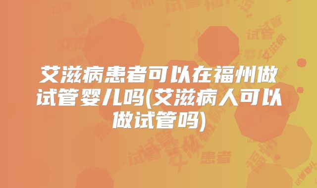 艾滋病患者可以在福州做试管婴儿吗(艾滋病人可以做试管吗)