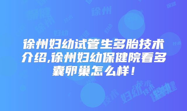 徐州妇幼试管生多胎技术介绍,徐州妇幼保健院看多囊卵巢怎么样!