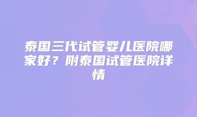 泰国三代试管婴儿医院哪家好?附泰国试管医院详情