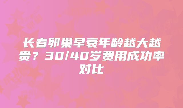 长春卵巢早衰年龄越大越贵？30/40岁费用成功率对比