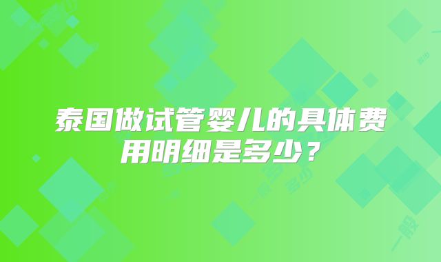泰国做试管婴儿的具体费用明细是多少？