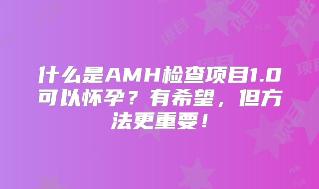 什么是AMH检查项目1.0可以怀孕？有希望，但方法更重要！