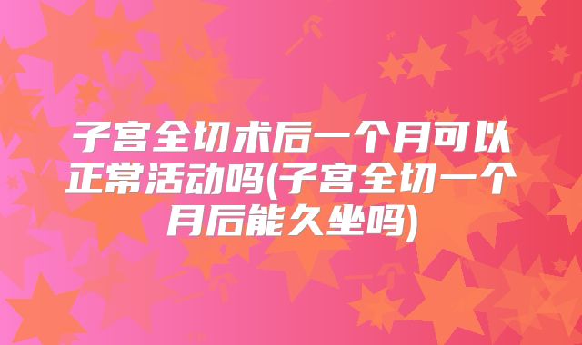 子宫全切术后一个月可以正常活动吗(子宫全切一个月后能久坐吗)
