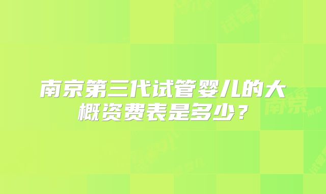 南京第三代试管婴儿的大概资费表是多少?