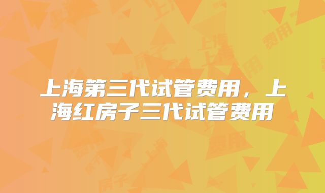 上海第三代试管费用，上海红房子三代试管费用