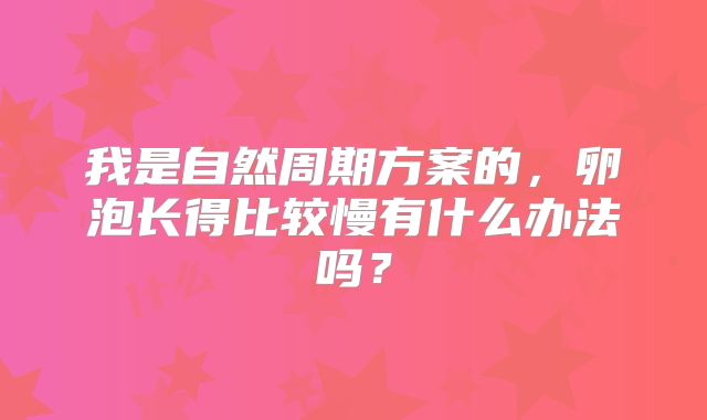 我是自然周期方案的，卵泡长得比较慢有什么办法吗？