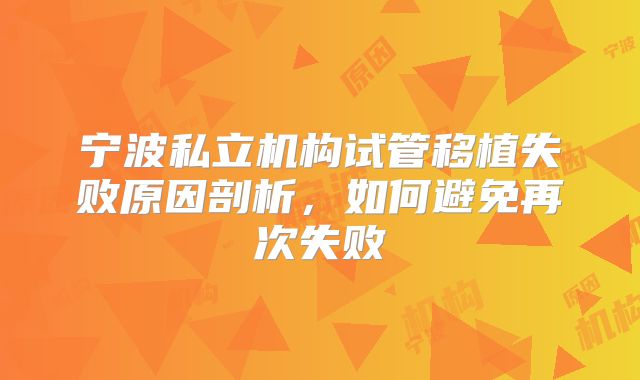 宁波私立机构试管移植失败原因剖析，如何避免再次失败