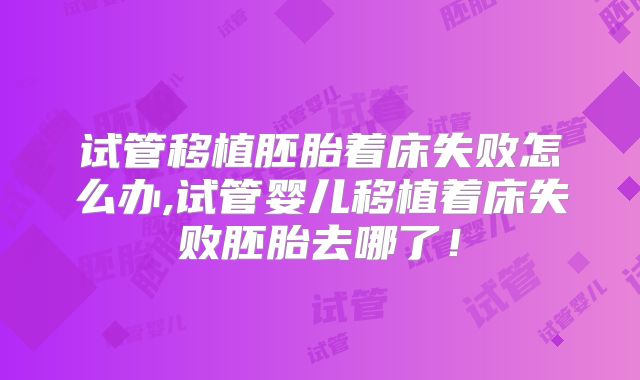 试管移植胚胎着床失败怎么办,试管婴儿移植着床失败胚胎去哪了！
