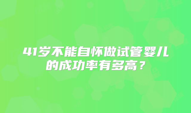 41岁不能自怀做试管婴儿的成功率有多高？