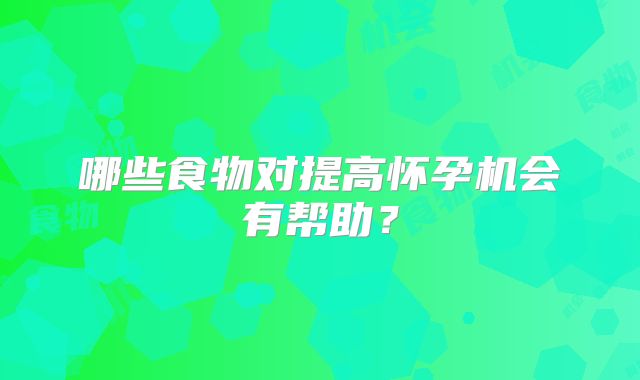 哪些食物对提高怀孕机会有帮助？
