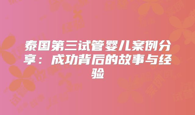 泰国第三试管婴儿案例分享：成功背后的故事与经验
