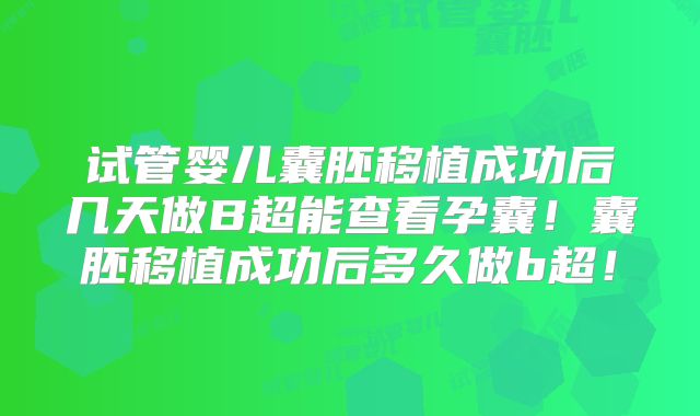 试管婴儿囊胚移植成功后几天做B超能查看孕囊！囊胚移植成功后多久做b超！
