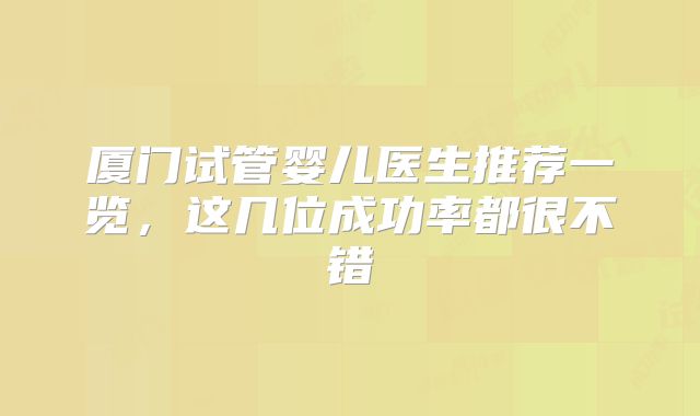 厦门试管婴儿医生推荐一览，这几位成功率都很不错