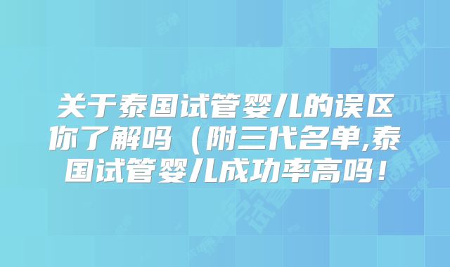 关于泰国试管婴儿的误区你了解吗(附三代名单,泰国试管婴儿成功率高吗!