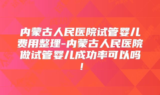 内蒙古人民医院试管婴儿费用整理-内蒙古人民医院做试管婴儿成功率可以吗！