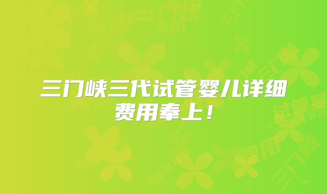 三门峡三代试管婴儿详细费用奉上！