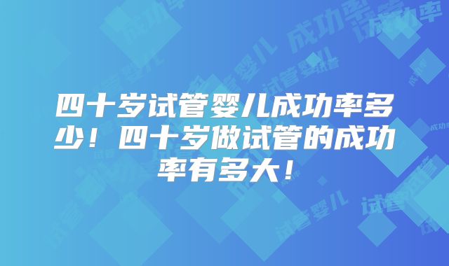 四十岁试管婴儿成功率多少！四十岁做试管的成功率有多大！