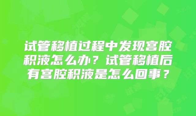 试管移植过程中发现宫腔积液怎么办？试管移植后有宫腔积液是怎么回事？