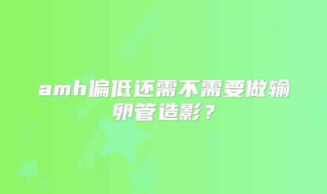 amh偏低还需不需要做输卵管造影？