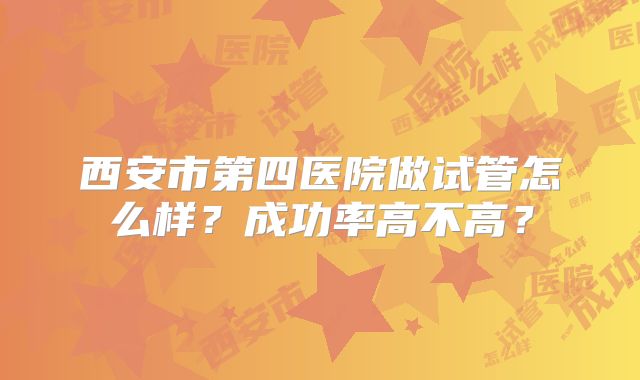 西安市第四医院做试管怎么样?成功率高不高?