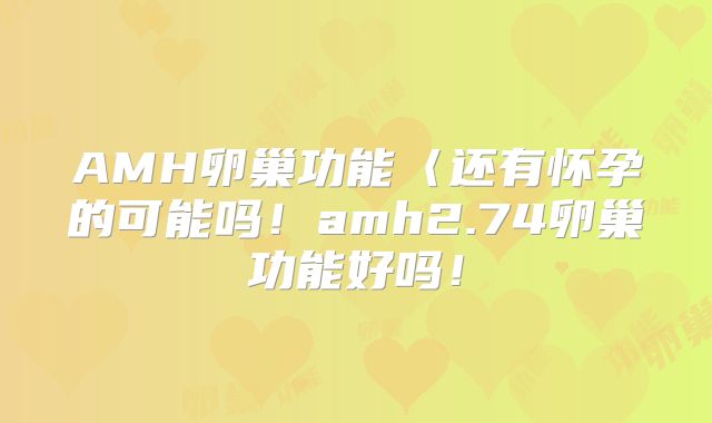 AMH卵巢功能〈还有怀孕的可能吗！amh2.74卵巢功能好吗！