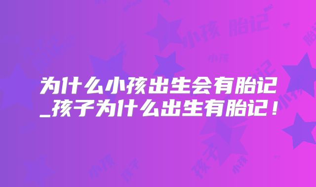 为什么小孩出生会有胎记_孩子为什么出生有胎记！