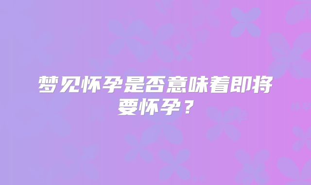 梦见怀孕是否意味着即将要怀孕?