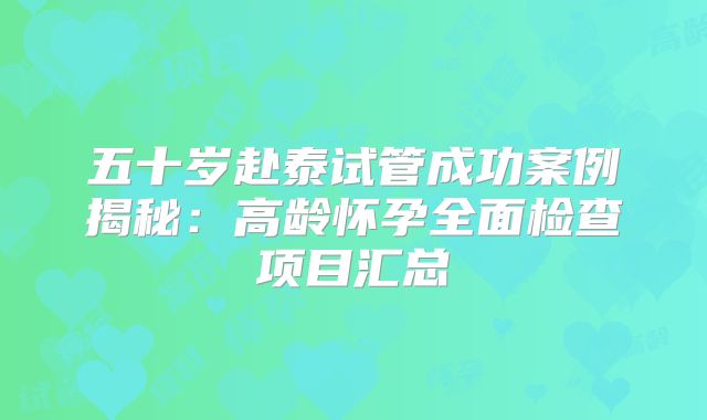 五十岁赴泰试管成功案例揭秘：高龄怀孕全面检查项目汇总