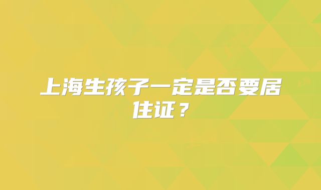 上海生孩子一定是否要居住证？