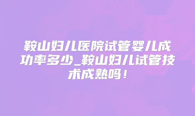 鞍山妇儿医院试管婴儿成功率多少_鞍山妇儿试管技术成熟吗！