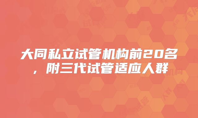 大同私立试管机构前20名,附三代试管适应人群