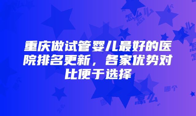 重庆做试管婴儿最好的医院排名更新，各家优势对比便于选择