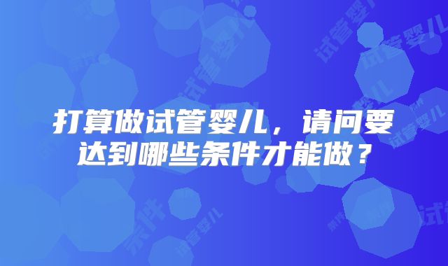 打算做试管婴儿,请问要达到哪些条件才能做?