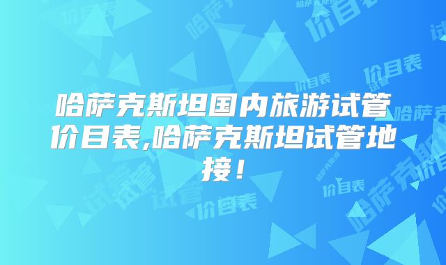 哈萨克斯坦国内旅游试管价目表,哈萨克斯坦试管地接!
