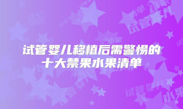 试管婴儿移植后需警惕的十大禁果水果清单