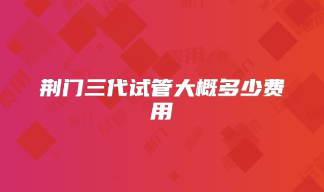 荆门三代试管大概多少费用