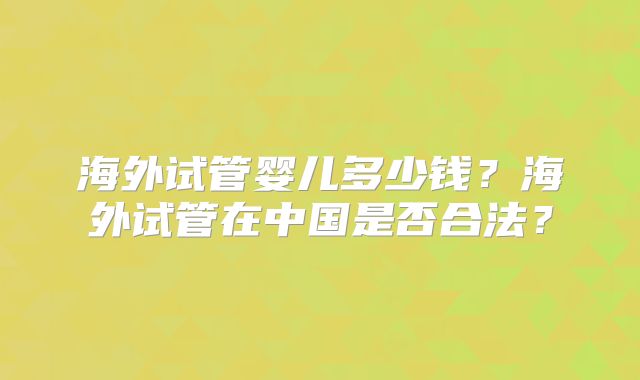 海外试管婴儿多少钱？海外试管在中国是否合法？