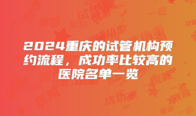 2024重庆的试管机构预约流程，成功率比较高的医院名单一览