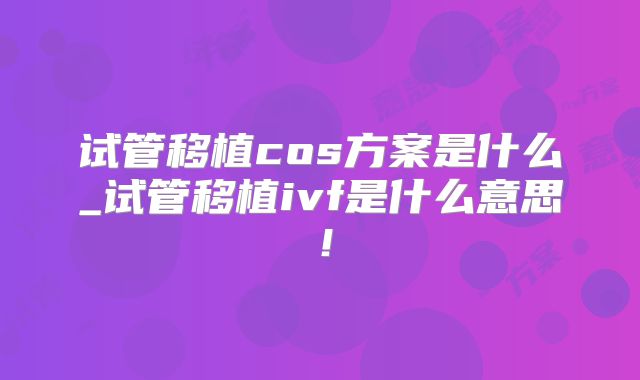 试管移植cos方案是什么_试管移植ivf是什么意思！