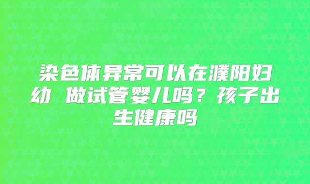 染色体异常可以在濮阳妇幼 做试管婴儿吗？孩子出生健康吗