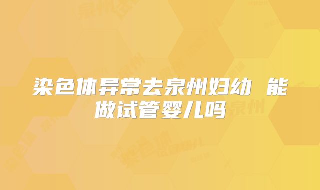 染色体异常去泉州妇幼 能做试管婴儿吗