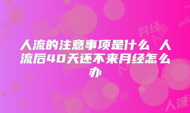 人流的注意事项是什么 人流后40天还不来月经怎么办